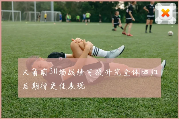 火箭前30场战绩可提升完全体回归后期待更佳表现