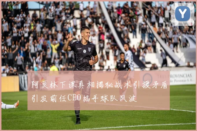 阿莫林下课真相揭秘战术引援矛盾引发前任CEO插手球队风波