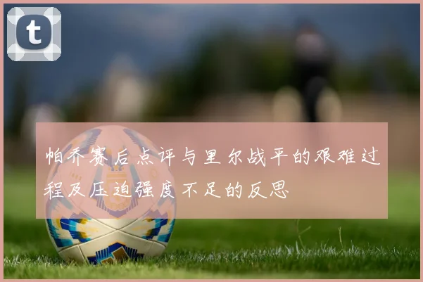 帕乔赛后点评与里尔战平的艰难过程及压迫强度不足的反思