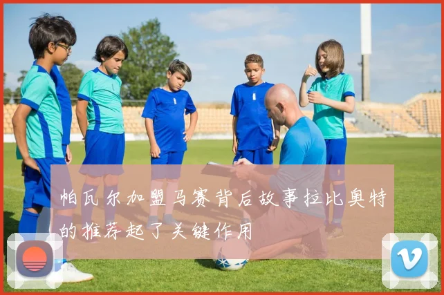 帕瓦尔加盟马赛背后故事拉比奥特的推荐起了关键作用