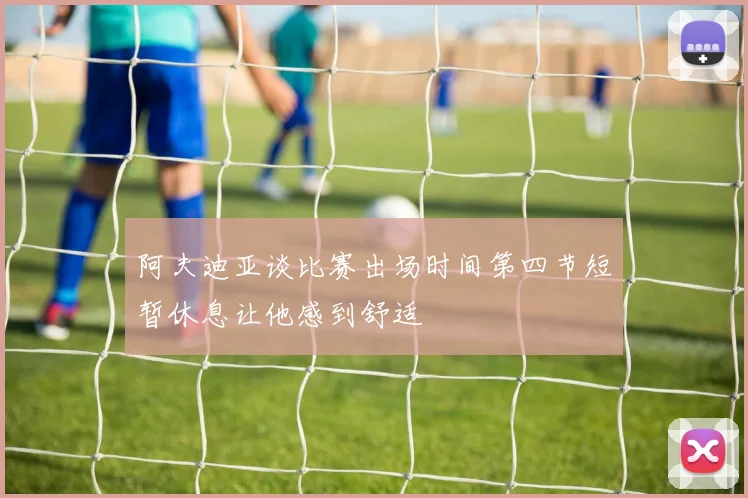 阿夫迪亚谈比赛出场时间第四节短暂休息让他感到舒适