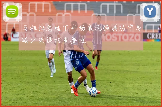 马祖拉总结下半场表现强调防守与减少失误的重要性