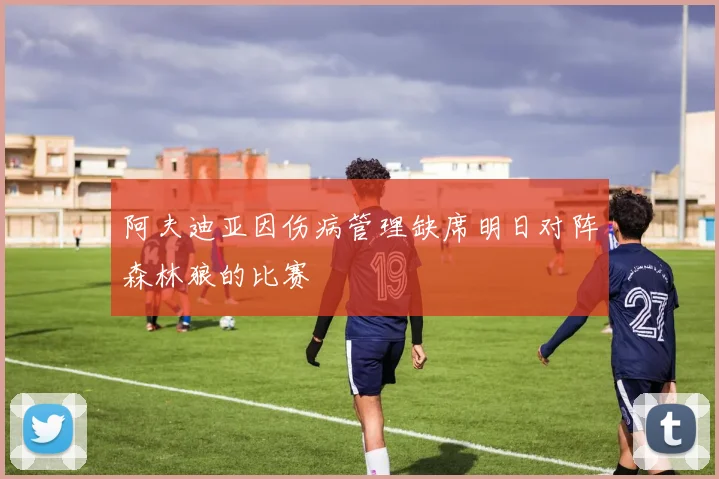阿夫迪亚因伤病管理缺席明日对阵森林狼的比赛