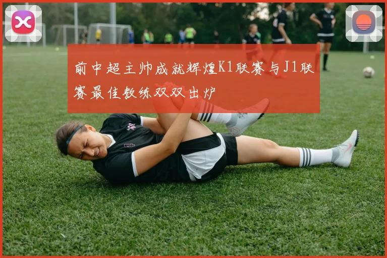 前中超主帅成就辉煌K1联赛与J1联赛最佳教练双双出炉