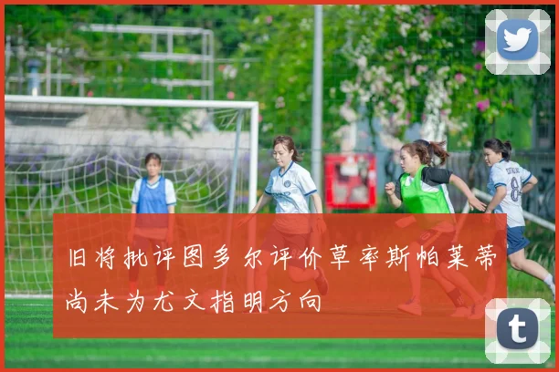 旧将批评图多尔评价草率斯帕莱蒂尚未为尤文指明方向
