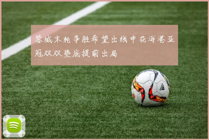 蓉城末轮争胜希望出线申花海港亚冠双双垫底提前出局