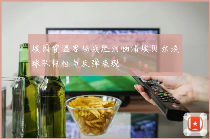 埃因霍温客场战胜利物浦埃贝尔谈球队韧性与反弹表现