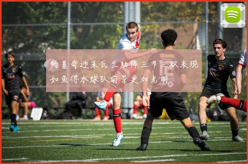 约基奇迎来瓦兰助阵三节三双表现如鱼得水球队前景更加光明