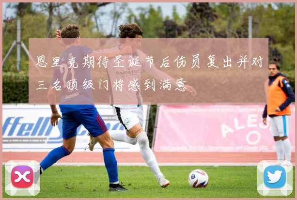 恩里克期待圣诞节后伤员复出并对三名顶级门将感到满意