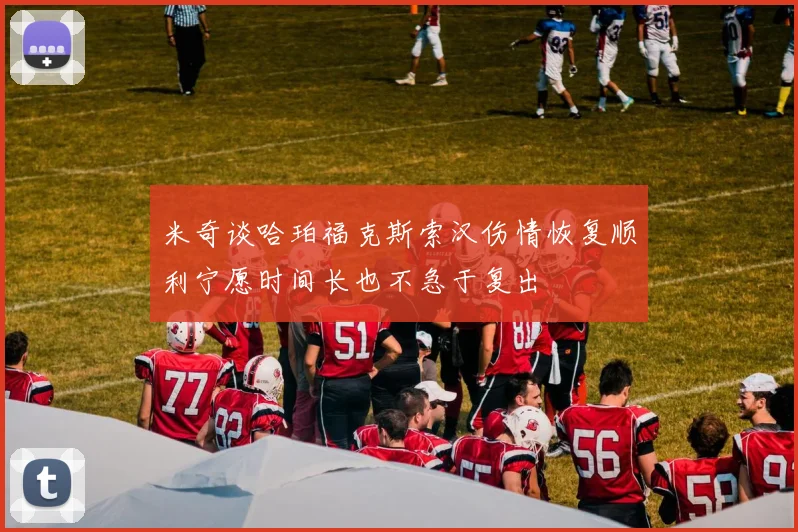 米奇谈哈珀福克斯索汉伤情恢复顺利宁愿时间长也不急于复出