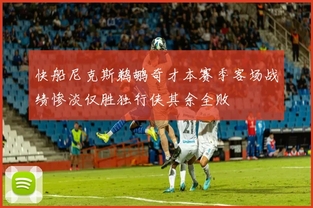 快船尼克斯鹈鹕奇才本赛季客场战绩惨淡仅胜独行侠其余全败