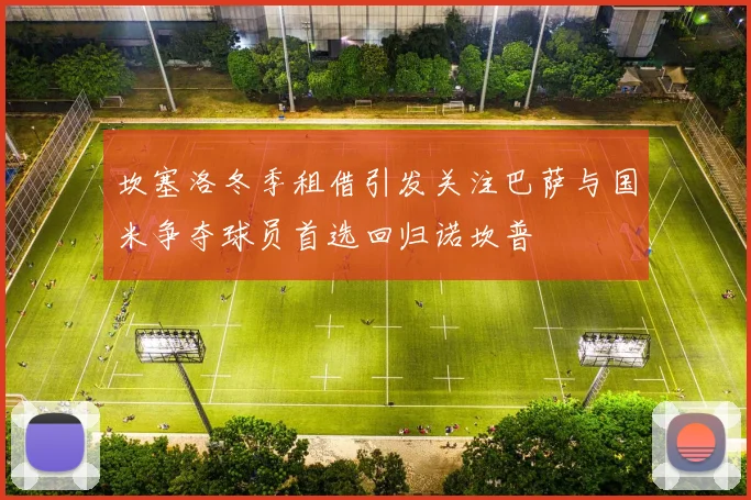 坎塞洛冬季租借引发关注巴萨与国米争夺球员首选回归诺坎普