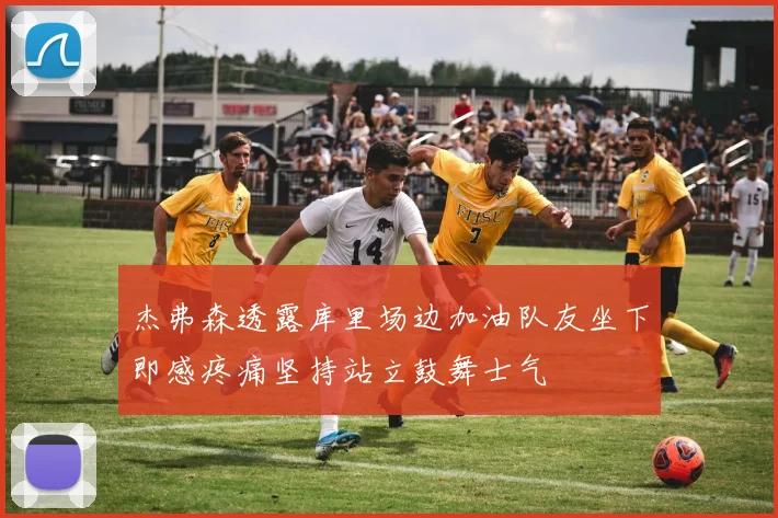 杰弗森透露库里场边加油队友坐下即感疼痛坚持站立鼓舞士气