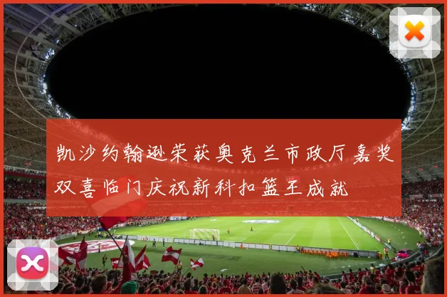 凯沙约翰逊荣获奥克兰市政厅嘉奖双喜临门庆祝新科扣篮王成就