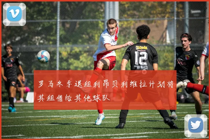 罗马冬季退租利昂贝利维拉计划将其租借给其他球队