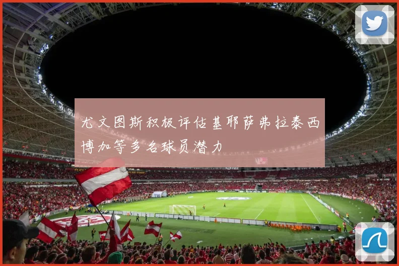 尤文图斯积极评估基耶萨弗拉泰西博加等多名球员潜力