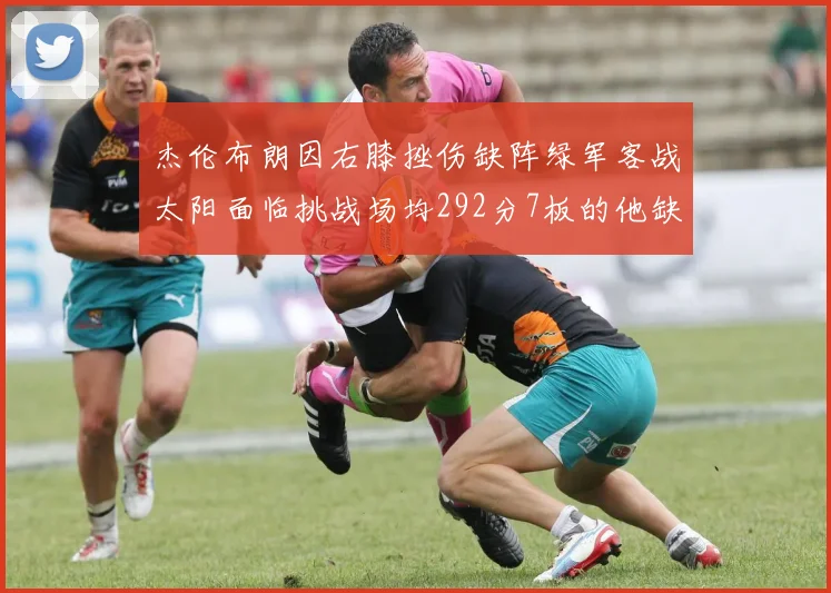 杰伦布朗因右膝挫伤缺阵绿军客战太阳面临挑战场均292分7板的他缺席影响大