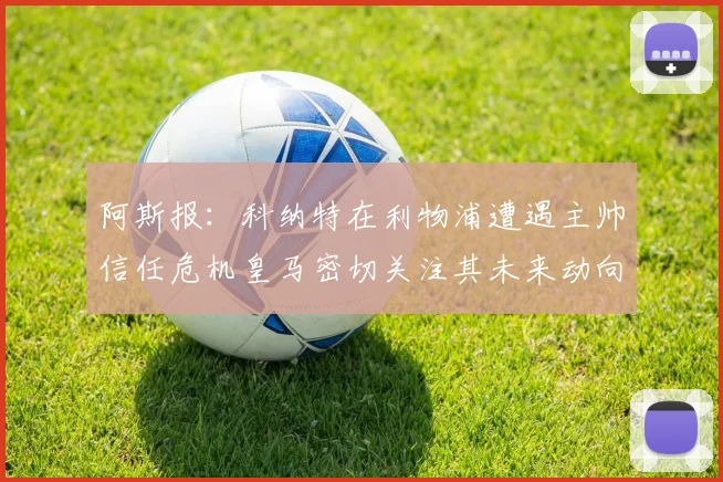阿斯报：科纳特在利物浦遭遇主帅信任危机皇马密切关注其未来动向