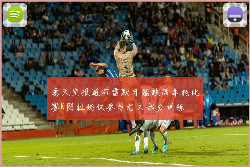 意天空报道布雷默可能缺席本轮比赛K图拉姆仅参与尤文部分训练