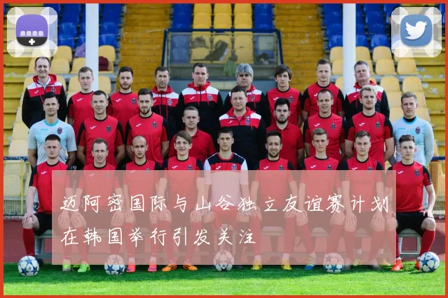 迈阿密国际与山谷独立友谊赛计划在韩国举行引发关注