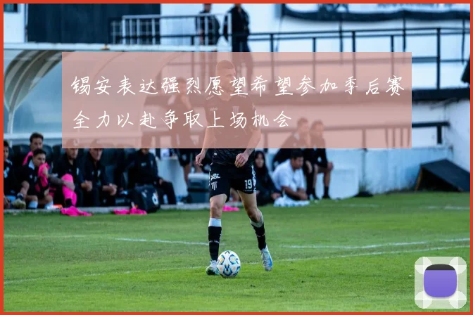 锡安表达强烈愿望希望参加季后赛全力以赴争取上场机会