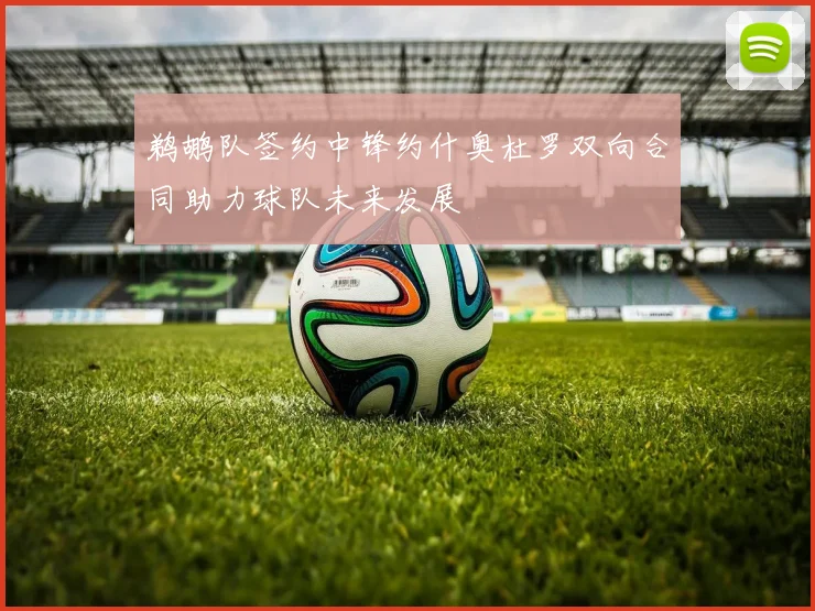 鹈鹕队签约中锋约什奥杜罗双向合同助力球队未来发展