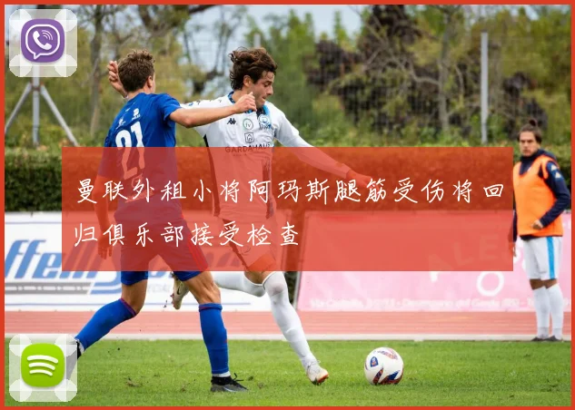 曼联外租小将阿玛斯腿筋受伤将回归俱乐部接受检查