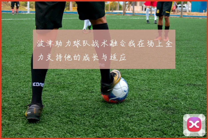波津助力球队战术融合我在场上全力支持他的成长与适应