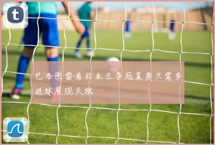 巴洛图雷看好米兰争冠莱奥只需多进球展现天赋