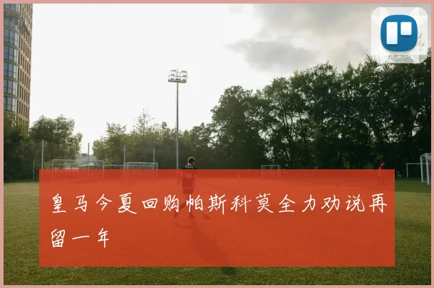 皇马今夏回购帕斯科莫全力劝说再留一年