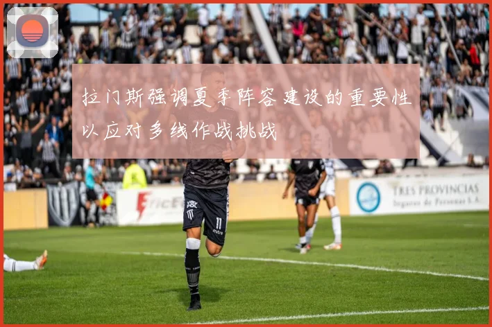 拉门斯强调夏季阵容建设的重要性以应对多线作战挑战